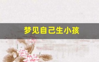 梦见自己生小孩(梦见自己生小孩周公解梦大全查询)