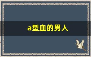 a型血的男人(a型血的男人生的孩子是什么血型)