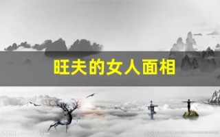 旺夫的女人面相(旺夫的女人面相图片)