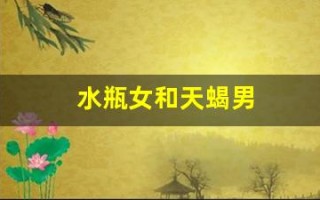 水瓶女和天蝎男(水瓶女和天蝎男冷战谁赢)