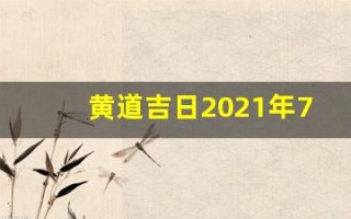 黄道吉日2021年7月份黄道吉日查询(黄道吉日2021年7月份黄道吉日吉时)