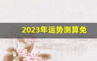 2023年运势测算免费(2023年运势测算免费卜易居)