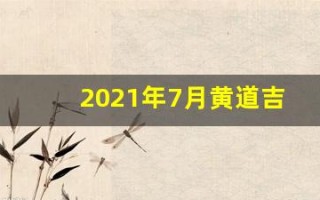 2021年7月黄道吉日一览表(2021年7月黄道吉日一览表及时间)