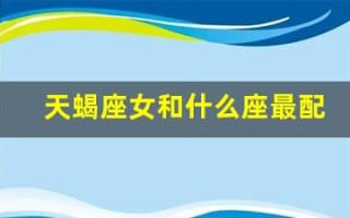 天蝎座女和什么座最配(天蝎座女和什么座最配对)