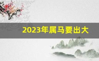 2023年属马要出大事(2023年属马的犯太岁吗)